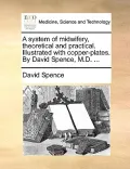 A System of Midwifery, Theoretical and Practical. Illustrated with Copper-Plates. by David Spence, M.D. ...