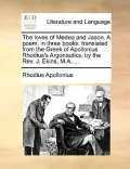 The Loves of Medea and Jason. a Poem, in Three Books: Translated from the Greek of Apollonius Rhodius's Argonautics, by the REV. J. Ekins, M.A. ...