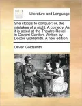 She Stoops to Conquer: Or, the Mistakes of a Night. a Comedy. as It Is Acted at the Theatre-Royal, in Covent-Garden. Written by Doctor Goldsm