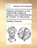 Palamon and Arcite; Or, the Knight's Tale: Written by Chaucer, and Modernized by Mr. Dryden. in Three Books.