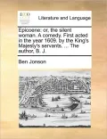 Epicoene: Or, the Silent Woman. a Comedy. First Acted in the Year 1609. by the King's Majesty's Servants. ... the Author, B. J.