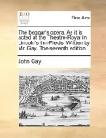 The Beggar's Opera. as It Is Acted at the Theatre-Royal in Lincoln's Inn-Fields. Written by Mr. Gay. the Seventh Edition.