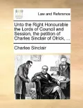 Unto the Right Honourable the Lords of Council and Session, the Petition of Charles Sinclair of Olrick, ...