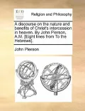 A Discourse on the Nature and Benefits of Christ's Intercession in Heaven. by John Pierson, A.M. [Eight Lines from to the Hebrews].
