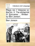 Plays, Viz. I. Volpone: Or, the Fox. II. the Alchemist. III. Epicoene: ... Written by Ben Jonson.