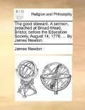 The Good Steward. a Sermon, Preached at Broad-Mead, Bristol, Before the Education Society, August 14, 1776. ... by James Newton.