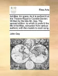 Achilles. an Opera. as It Is Perform'd at the Theatre-Royal in Covent-Garden. Written by the Late Mr. Gay. the Second Edition: To Which Is Prefix'd th