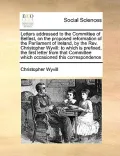 Letters Addressed to the Committee of Belfast, on the Proposed Reformation of the Parliament of Ireland, by the REV. Christopher Wyvill: To Which Is P