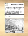 A   Philosophical and Political History of the Settlements and Trade of the Europeans in the East and West Indies. Revised, Augmented, and Published,
