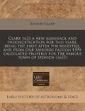 Clark 1633 a New Almanack and Prognostication for This Yeare, Being the First After the Bissextile, and from Our Saviours Passion 1599