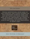 Divine Meditations Upon Some of the Virtuous, and Vitious Women, in the Scriptures Wherein Every One May See Their Own Faces; Whether Fair, or Foul; D