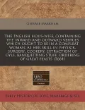 The English Hous-Wife, Containing the Inward and Outward Vertues Which Ought to Be in a Compleat Woman: As Her Skill in Physick, Surgery, Cookery, Ext