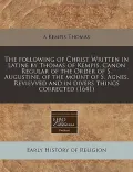 The Following of Christ Written in Latine by Thomas of Kempis, Canon Regular of the Order of S. Augustine, of the Mount of S. Agnes. Revievved and in