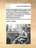 Unto the Right Honourable, the Lords of Council and Session, the Petition of John and Robert Cowans, Merchants in Borrowstounness, ...