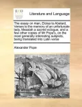 The Essay on Man, Eloisa to Abelard, Verses to the Memory of an Unfortunate Lady, Messiah a Sacred Eclogue, and a Few Other Copies of MR Pope's, on th