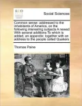 Common Sense: Addressed to the Inhabitants of America, on the Following Interesting Subjects a Newed with Several Additions to Which