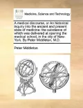 A   Medical Discourse, or an Historical Inquiry Into the Ancient and Present State of Medicine