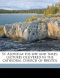 St. Aldhelm: His Life and Times; Lectures Delivered in the Cathedral Church of Bristol