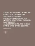 An  Inquiry Into the Causes and Effects of the Variolae Vaccinae, a Disease Discovered in Some of the Western Counties of England, Particularly Glouce