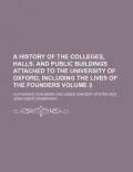 A History of the Colleges, Halls, and Public Buildings Attached to the University of Oxford, Including the Lives of the Founders Volume 2
