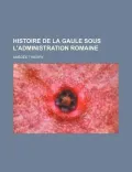 Histoire de La Gaule Sous L'Administration Romaine