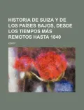 Historia de Suiza y de Los Pa Ses Bajos, Desde Los Tiempos M S Remotos Hasta 1840