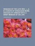Remains of the Late REV. ---, A. B. Curate of Donoughs More, Diocess of Armagh with a Brief Memoir of His Life