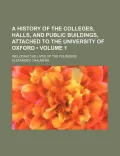 A   History of the Colleges, Halls, and Public Buildings, Attached to the University of Oxford, Including the Lives of the Founders (Volume 1 )