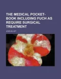 The Medical Pocket-Book Including Fuch as Require Surgical Treatment