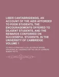 Liber Cantabrigiensis, an Account of the AIDS Afforded to Poor Students, the Encouragements Offered to Diligent Students, and the Rewards Conferred on