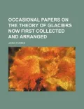Occasional Papers on the Theory of Glaciers Now First Collected and Arranged