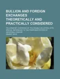 Bullion and Foreign Exchanges Theoretically and Practically Considered