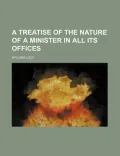 A Treatise of the Nature of a Minister in All Its Offices