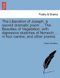 The Liberation of Joseph, a Sacred Dramatic Poem ... the Beauties of Vegetation, with Digressive Sketches of Norwich ... in Four Cantos