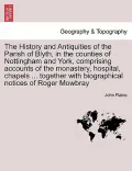 The History and Antiquities of the Parish of Blyth, in the Counties of Nottingham and York, Comprising Accounts of the Monastery, Hospital, Chapels ..