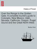 Over the Range to the Golden Gate. a Complete Tourist's Guide to Colorado, New Mexico, Utah, Nevada, California, Oregon, Puget Sound and the Great Nor