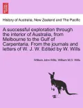 A   Successful Exploration Through the Interior of Australia, from Melbourne to the Gulf of Carpentaria. from the Journals and Letters of W. J. W. Edi
