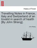 Travelling Notes in France, Italy and Switzerland of an Invalid in Search of Health [By John Strang].