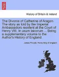 The Divorce of Catherine of Aragon. the Story as Told by the Imperial Ambassadors Resident at the Court of Henry VIII. in Usum Laicorum ... Being a Su