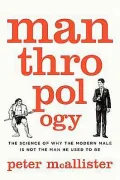 Manthropology: The Science of Why the Modern Male Is Not the Man He Used to Be