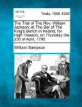 The Trial of the REV. William Jackson, at the Bar of the King's Bench in Ireland, for High Treason, on Thursday the 23d of April, 1795
