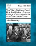 The Trial of William Frend, M.A. and Fellow of Jesus College, Cambridge in the Vice-Chancellor's Court