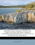 Histoire Des Gaulois, Depuis Les Temps Les Plus Recul S, Jusqu' L'Enti Re Soumission de La Gaule La Domination Romaine...