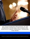 An Unauthorized Biography of Sir Winston Churchill Including His Political Career, Writings, Honours, and More