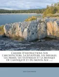 Cahiers D'Instructions Sur L'Architecture, La Sculpture, Les Meubles, Les Armes, Les Ustensiles Et La Musique de L'Antiquit Et Du Moyen GE ......