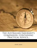The Australian Emigrant's Companion, Containing Practical Advice...