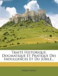 Trait Historique, Dogmatique Et Pratique Des Indulgences Et Du Jubil ...