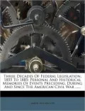 Three Decades Of Federal Legislation, 1855 To 1885: Personal And Historical Memories Of Events Preceding, During And Since The American Civil War ......