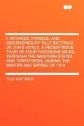 I. Voyages, Travels, and Discoveries of Tilly Buttrick, Jr. (1818-1819) II. a Pedestrious Tour of Four Thousand Miles, Through the Western States and