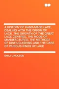 A   History of Hand-Made Lace. Dealing with the Origin of Lace, the Growth of the Great Lace Centres, the Mode of Manufactures, the Methods of Distiug